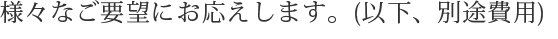 様々なご要望にお応えします。